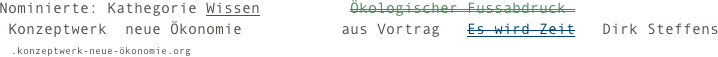 Nominierte: Kathegorie Wissen          Ökologischer Fussabdruck 
 Konzeptwerk  neue Ökonomie           aus Vortrag   Es wird Zeit   Dirk Steffens                                                                     
  .konzeptwerk-neue-ökonomie.org                                                                    